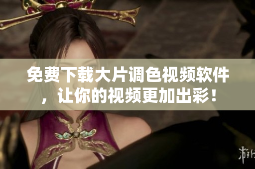 免费下载大片调色视频软件，让你的视频更加出彩！