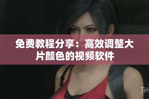 免费教程分享：高效调整大片颜色的视频软件