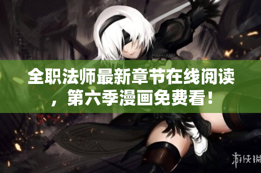 全职法师最新章节在线阅读，第六季漫画免费看！