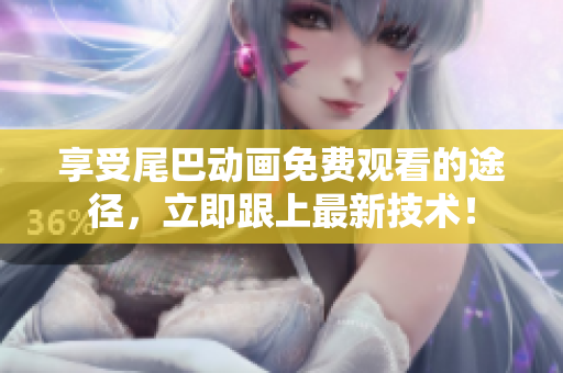 享受尾巴动画免费观看的途径，立即跟上最新技术！