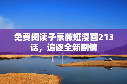 免费阅读子豪薇娅漫画213话，追逐全新剧情