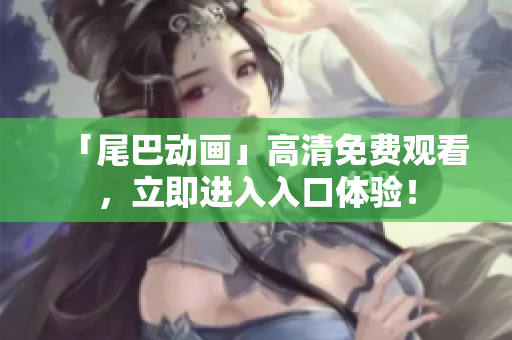 「尾巴动画」高清免费观看，立即进入入口体验！