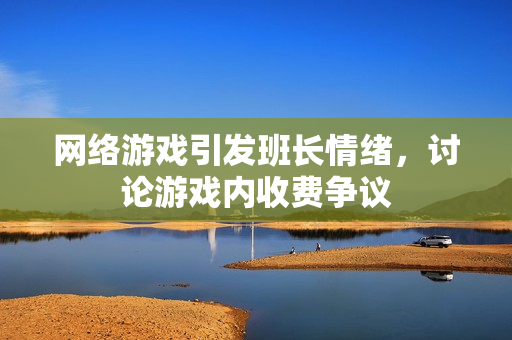 网络游戏引发班长情绪，讨论游戏内收费争议