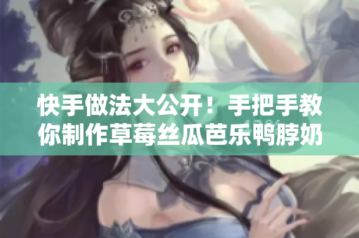 快手做法大公开！手把手教你制作草莓丝瓜芭乐鸭脖奶茶