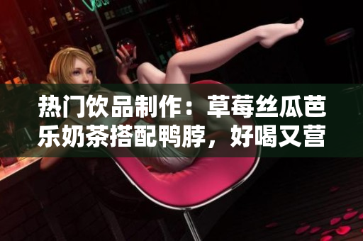 热门饮品制作：草莓丝瓜芭乐奶茶搭配鸭脖，好喝又营养。