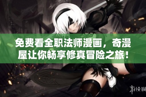 免费看全职法师漫画，奇漫屋让你畅享修真冒险之旅！