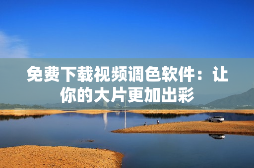 免费下载视频调色软件：让你的大片更加出彩