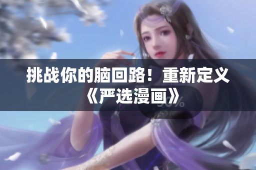 挑战你的脑回路！重新定义《严选漫画》