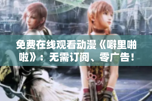 免费在线观看动漫《噼里啪啦》：无需订阅、零广告！