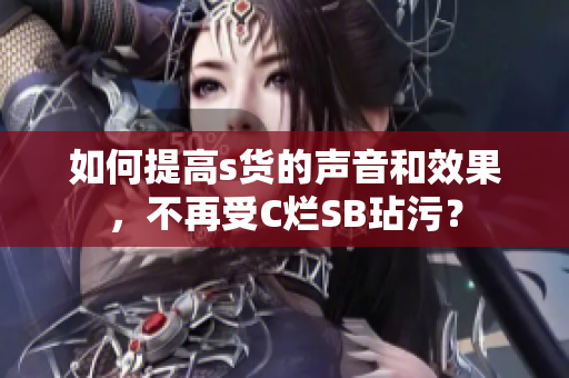 如何提高s货的声音和效果，不再受C烂SB玷污？