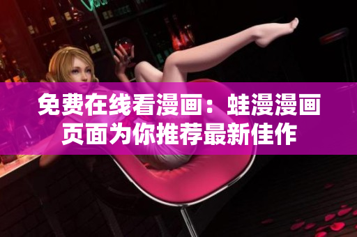 免费在线看漫画：蛙漫漫画页面为你推荐最新佳作