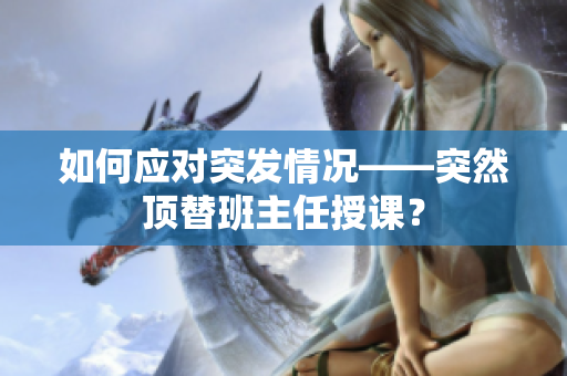 如何应对突发情况——突然顶替班主任授课？