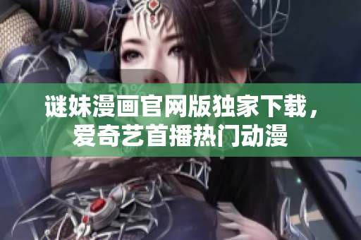 谜妹漫画官网版独家下载，爱奇艺首播热门动漫