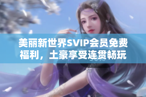 美丽新世界SVIP会员免费福利，土豪享受连贯畅玩