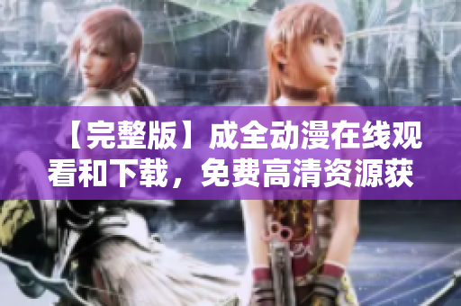 【完整版】成全动漫在线观看和下载，免费高清资源获取