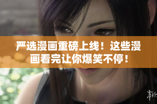 严选漫画重磅上线！这些漫画看完让你爆笑不停！