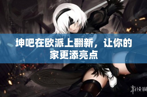 坤吧在欧派上翻新，让你的家更添亮点