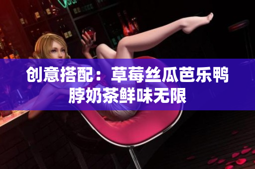 创意搭配：草莓丝瓜芭乐鸭脖奶茶鲜味无限