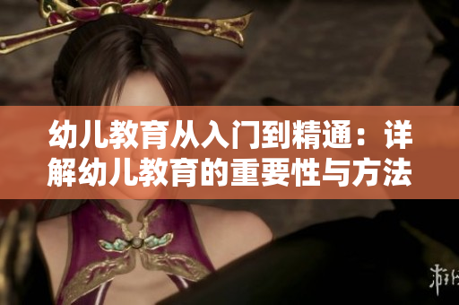 幼儿教育从入门到精通：详解幼儿教育的重要性与方法