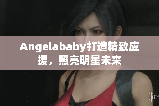 Angelababy打造精致应援，照亮明星未来