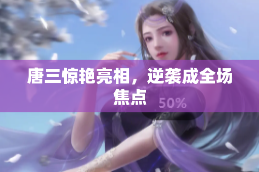 唐三惊艳亮相，逆袭成全场焦点