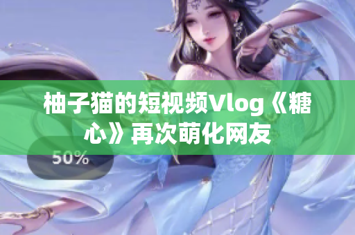 柚子猫的短视频Vlog《糖心》再次萌化网友