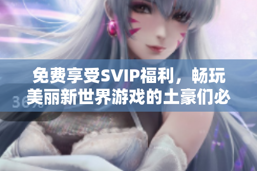 免费享受SVIP福利，畅玩美丽新世界游戏的土豪们必看！