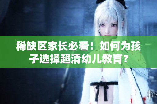稀缺区家长必看！如何为孩子选择超清幼儿教育？