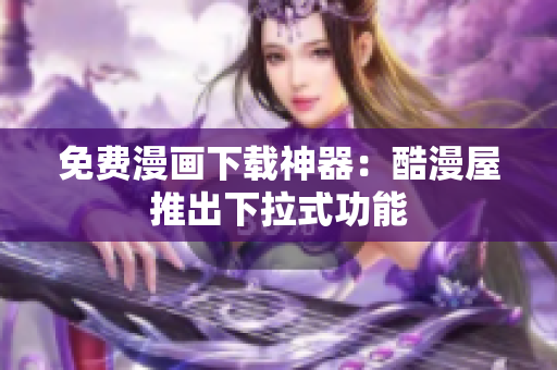 免费漫画下载神器：酷漫屋推出下拉式功能