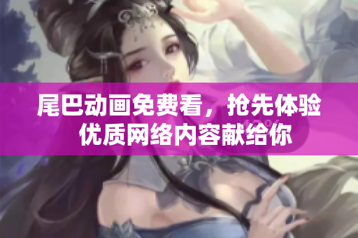 尾巴动画免费看，抢先体验  优质网络内容献给你