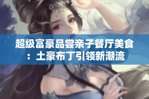 超级富豪品尝亲子餐厅美食：土豪布丁引领新潮流