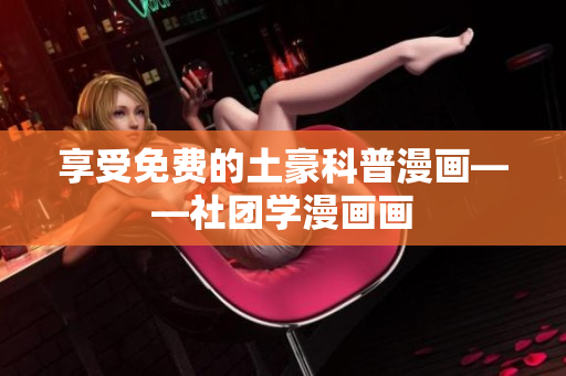 享受免费的土豪科普漫画——社团学漫画画