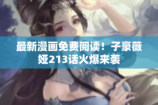 最新漫画免费阅读！子豪薇娅213话火爆来袭
