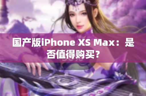 国产版iPhone XS Max：是否值得购买？