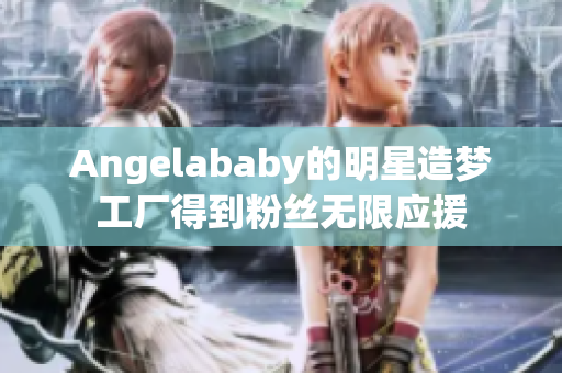 Angelababy的明星造梦工厂得到粉丝无限应援