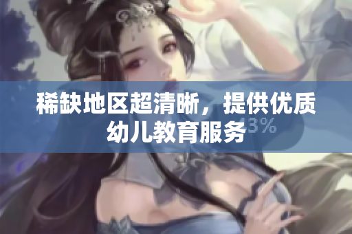 稀缺地区超清晰，提供优质幼儿教育服务