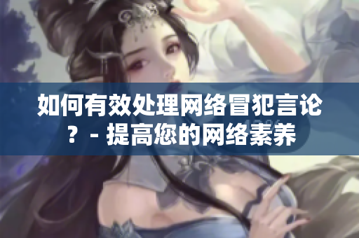 如何有效处理网络冒犯言论？- 提高您的网络素养