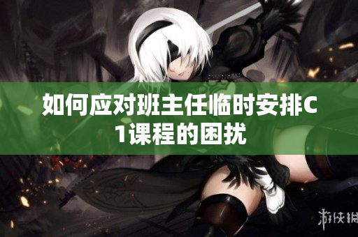 如何应对班主任临时安排C1课程的困扰