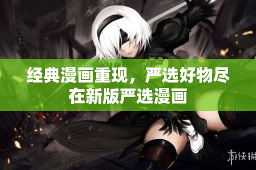 经典漫画重现，严选好物尽在新版严选漫画