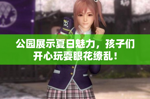公园展示夏日魅力，孩子们开心玩耍眼花缭乱！