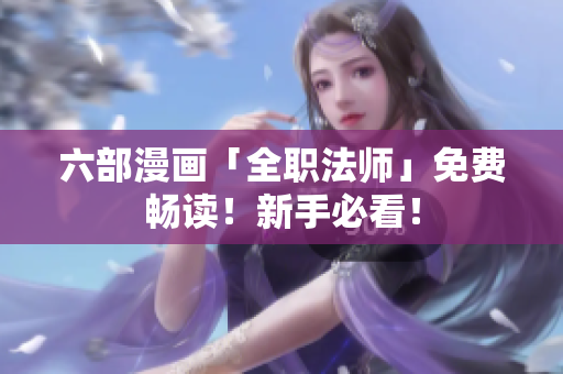 六部漫画「全职法师」免费畅读！新手必看！