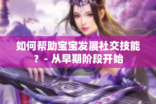 如何帮助宝宝发展社交技能？- 从早期阶段开始