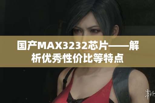 国产MAX3232芯片——解析优秀性价比等特点