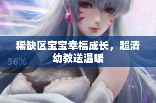 稀缺区宝宝幸福成长，超清幼教送温暖