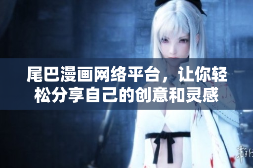 尾巴漫画网络平台，让你轻松分享自己的创意和灵感