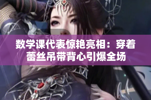 数学课代表惊艳亮相：穿着蕾丝吊带背心引爆全场