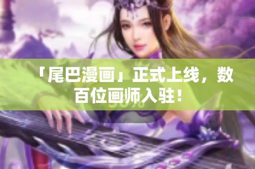 「尾巴漫画」正式上线，数百位画师入驻！