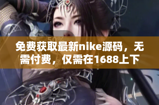 免费获取最新nike源码，无需付费，仅需在1688上下载