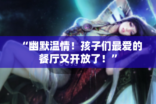 “幽默温情！孩子们最爱的餐厅又开放了！”