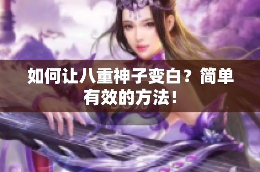 如何让八重神子变白？简单有效的方法！